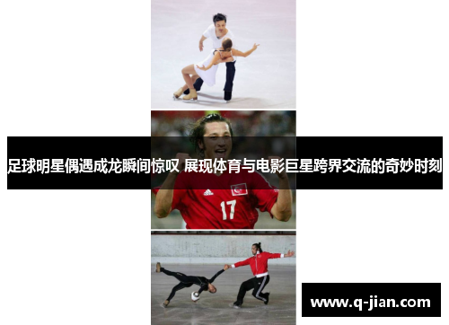 足球明星偶遇成龙瞬间惊叹 展现体育与电影巨星跨界交流的奇妙时刻