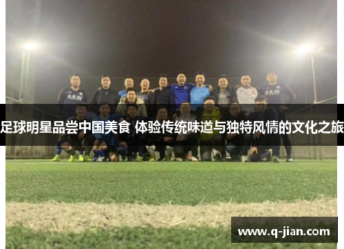 足球明星品尝中国美食 体验传统味道与独特风情的文化之旅