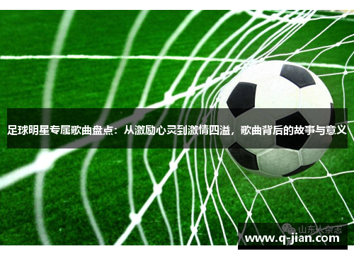 足球明星专属歌曲盘点：从激励心灵到激情四溢，歌曲背后的故事与意义