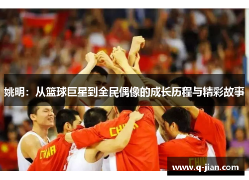 姚明：从篮球巨星到全民偶像的成长历程与精彩故事