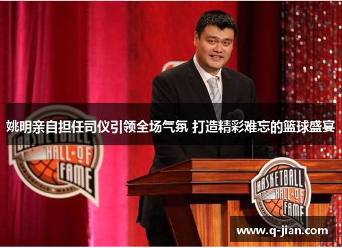 姚明亲自担任司仪引领全场气氛 打造精彩难忘的篮球盛宴