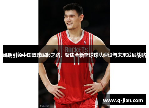 姚明引领中国篮球崛起之路，聚焦全新篮球球队建设与未来发展战略