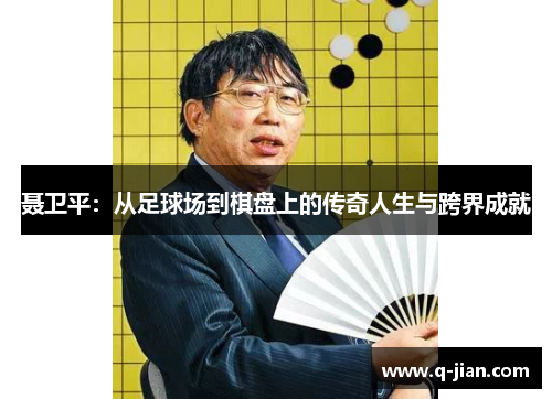 聂卫平：从足球场到棋盘上的传奇人生与跨界成就