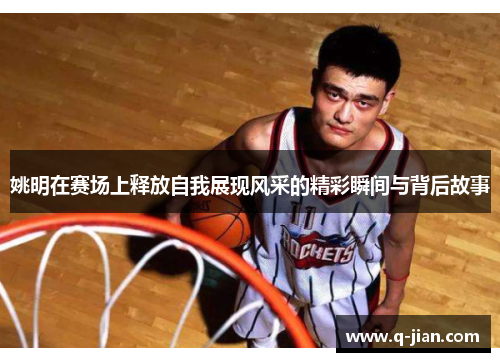 姚明在赛场上释放自我展现风采的精彩瞬间与背后故事