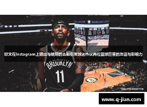 欧文在Instagram上晒出与姚明的合影引发球迷热议两位篮球巨星的友谊与影响力