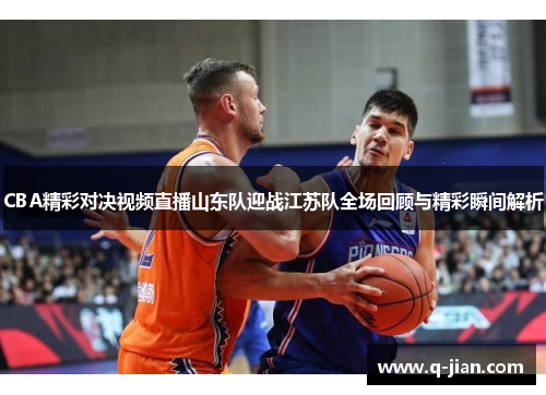 CBA精彩对决视频直播山东队迎战江苏队全场回顾与精彩瞬间解析