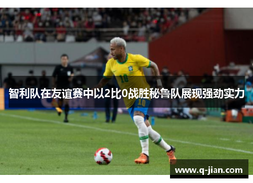 智利队在友谊赛中以2比0战胜秘鲁队展现强劲实力