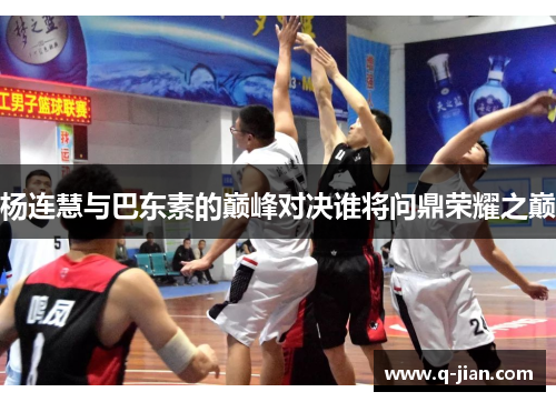 杨连慧与巴东素的巅峰对决谁将问鼎荣耀之巅