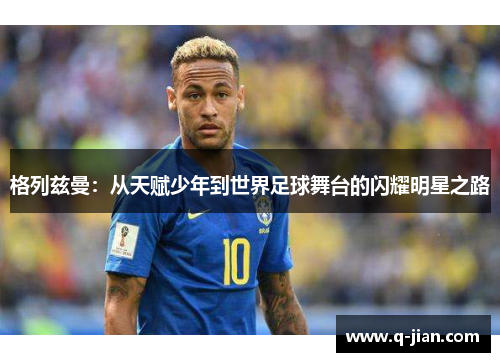 格列兹曼：从天赋少年到世界足球舞台的闪耀明星之路