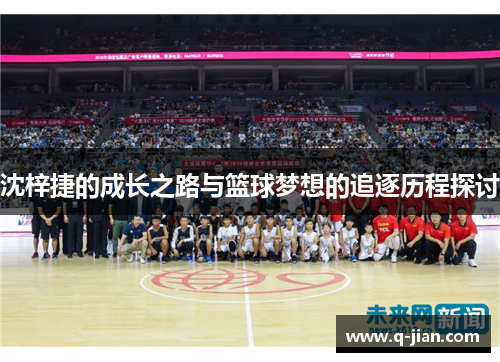 沈梓捷的成长之路与篮球梦想的追逐历程探讨